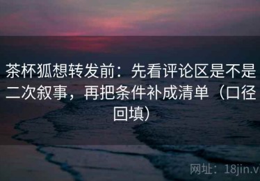 茶杯狐想转发前：先看评论区是不是二次叙事，再把条件补成清单（口径回填）