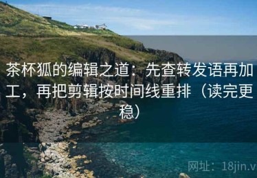 茶杯狐的编辑之道：先查转发语再加工，再把剪辑按时间线重排（读完更稳）