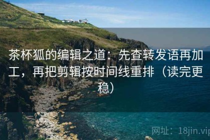 茶杯狐的编辑之道：先查转发语再加工，再把剪辑按时间线重排（读完更稳）