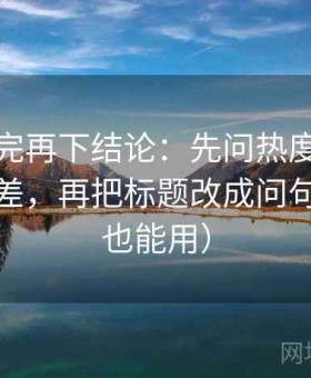 觅圈读完再下结论：先问热度是不是放大偏差，再把标题改成问句（写作也能用）