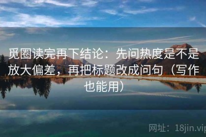 觅圈读完再下结论：先问热度是不是放大偏差，再把标题改成问句（写作也能用）