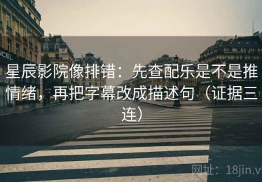 星辰影院像排错：先查配乐是不是推情绪，再把字幕改成描述句（证据三连）