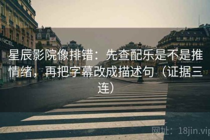 星辰影院像排错：先查配乐是不是推情绪，再把字幕改成描述句（证据三连）