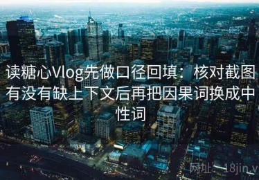 读糖心Vlog先做口径回填：核对截图有没有缺上下文后再把因果词换成中性词