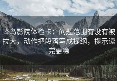蜂鸟影院体检卡：问题范围有没有被拉大，动作把段落写成提纲，提示读完更稳
