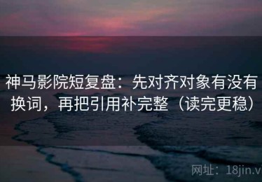 神马影院短复盘：先对齐对象有没有换词，再把引用补完整（读完更稳）