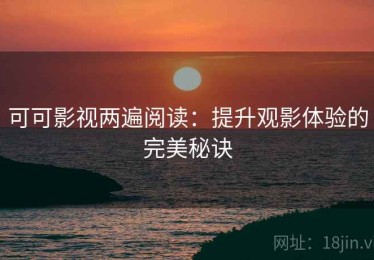 可可影视两遍阅读：提升观影体验的完美秘诀