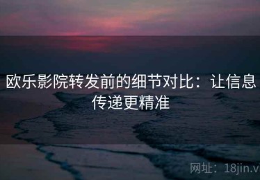 欧乐影院转发前的细节对比：让信息传递更精准
