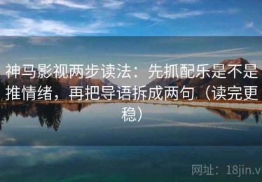 神马影视两步读法：先抓配乐是不是推情绪，再把导语拆成两句（读完更稳）