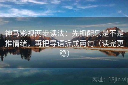 神马影视两步读法：先抓配乐是不是推情绪，再把导语拆成两句（读完更稳）