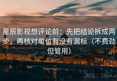 星辰影视想评论前：先把结论拆成两步，再核对单位有没有漏标（不费劲但管用）