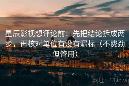 星辰影视想评论前：先把结论拆成两步，再核对单位有没有漏标（不费劲但管用）