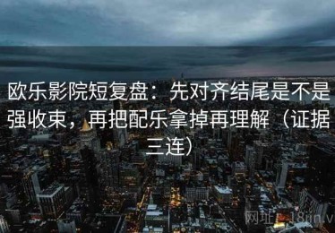欧乐影院短复盘：先对齐结尾是不是强收束，再把配乐拿掉再理解（证据三连）