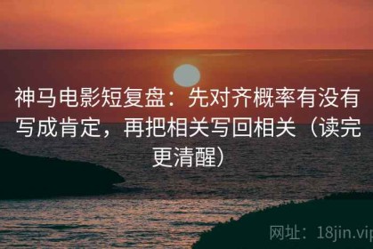 神马电影短复盘：先对齐概率有没有写成肯定，再把相关写回相关（读完更清醒）