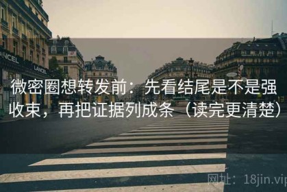 微密圈想转发前：先看结尾是不是强收束，再把证据列成条（读完更清楚）