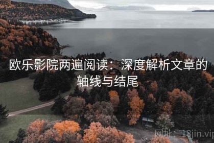 欧乐影院两遍阅读：深度解析文章的轴线与结尾