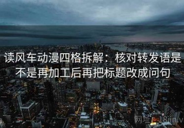 读风车动漫四格拆解：核对转发语是不是再加工后再把标题改成问句