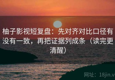 柚子影视短复盘：先对齐对比口径有没有一致，再把证据列成条（读完更清醒）