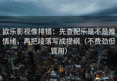 欧乐影视像排错：先查配乐是不是推情绪，再把段落写成提纲（不费劲但管用）