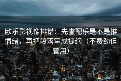欧乐影视像排错：先查配乐是不是推情绪，再把段落写成提纲（不费劲但管用）