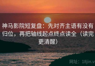 神马影院短复盘：先对齐主语有没有归位，再把轴线起点终点读全（读完更清醒）