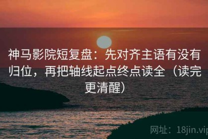 神马影院短复盘：先对齐主语有没有归位，再把轴线起点终点读全（读完更清醒）