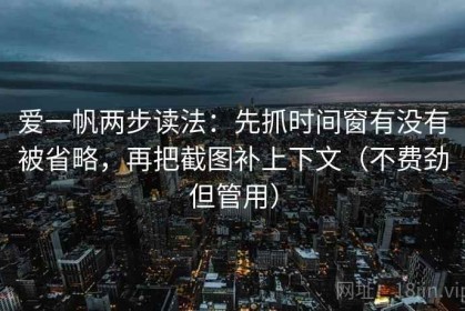 爱一帆两步读法：先抓时间窗有没有被省略，再把截图补上下文（不费劲但管用）