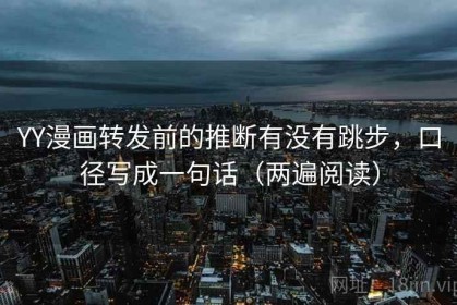 YY漫画转发前的推断有没有跳步，口径写成一句话（两遍阅读）
