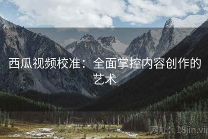西瓜视频校准：全面掌控内容创作的艺术
