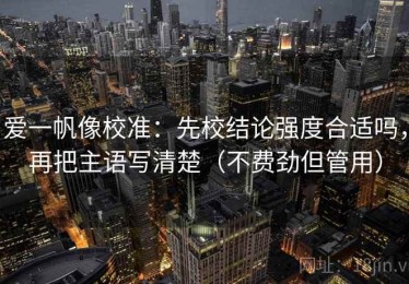 爱一帆像校准：先校结论强度合适吗，再把主语写清楚（不费劲但管用）