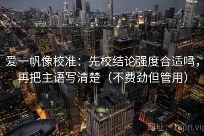 爱一帆像校准：先校结论强度合适吗，再把主语写清楚（不费劲但管用）