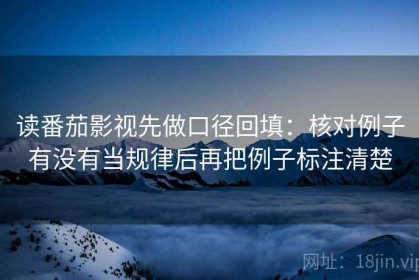 读番茄影视先做口径回填：核对例子有没有当规律后再把例子标注清楚