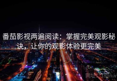 番茄影视两遍阅读：掌握完美观影秘诀，让你的观影体验更完美