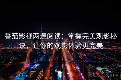 番茄影视两遍阅读：掌握完美观影秘诀，让你的观影体验更完美