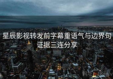 星辰影视转发前字幕重语气与边界句证据三连分享