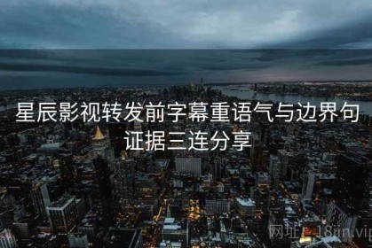 星辰影视转发前字幕重语气与边界句证据三连分享