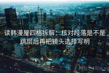 读韩漫屋四格拆解：核对段落是不是跳层后再把镜头选择写明