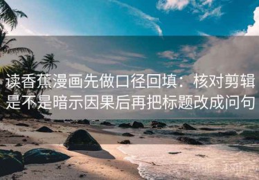 读香蕉漫画先做口径回填：核对剪辑是不是暗示因果后再把标题改成问句