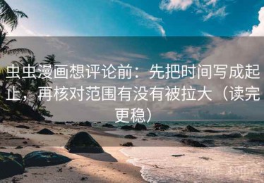 虫虫漫画想评论前：先把时间写成起止，再核对范围有没有被拉大（读完更稳）