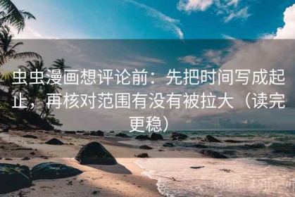 虫虫漫画想评论前：先把时间写成起止，再核对范围有没有被拉大（读完更稳）