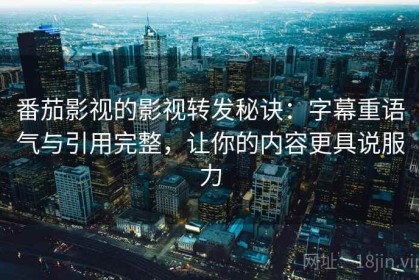 番茄影视的影视转发秘诀：字幕重语气与引用完整，让你的内容更具说服力