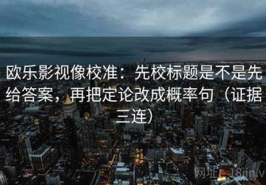 欧乐影视像校准：先校标题是不是先给答案，再把定论改成概率句（证据三连）