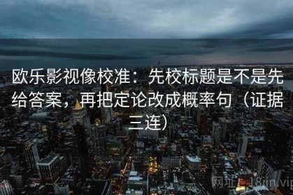 欧乐影视像校准：先校标题是不是先给答案，再把定论改成概率句（证据三连）
