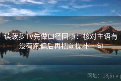 读菠萝TV先做口径回填：核对主语有没有跑偏后再把前提补一句