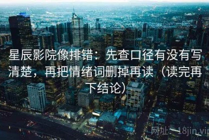 星辰影院像排错：先查口径有没有写清楚，再把情绪词删掉再读（读完再下结论）