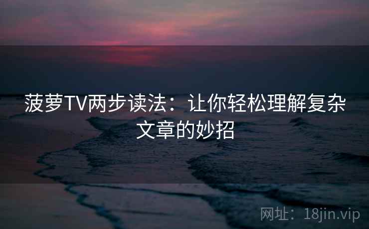 菠萝TV两步读法：让你轻松理解复杂文章的妙招