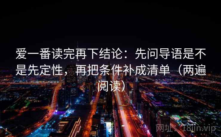 爱一番读完再下结论:先问导语是不是先定性,再把条件补成清单(两遍阅读) 爱一番读完再下结论:先问导语是不是先定性,再把条件补成清单(两遍阅读)