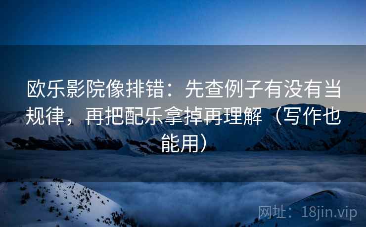 欧乐影院像排错：先查例子有没有当规律，再把配乐拿掉再理解（写作也能用）