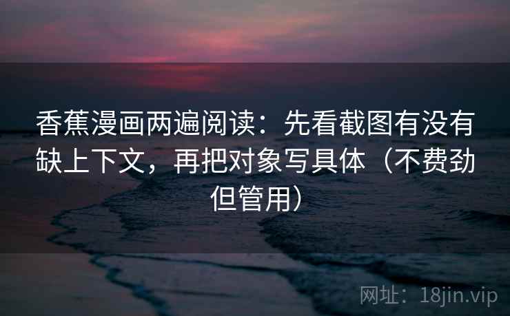 香蕉漫画两遍阅读：先看截图有没有缺上下文，再把对象写具体（不费劲但管用）