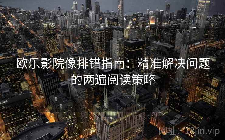 欧乐影院像排错指南：精准解决问题的两遍阅读策略